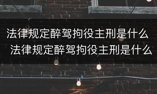 法律规定醉驾拘役主刑是什么 法律规定醉驾拘役主刑是什么意思