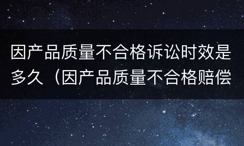 因产品质量不合格诉讼时效是多久（因产品质量不合格赔偿范围）