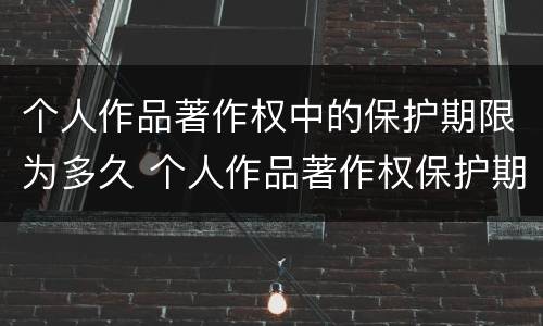 个人作品著作权中的保护期限为多久 个人作品著作权保护期限是多久