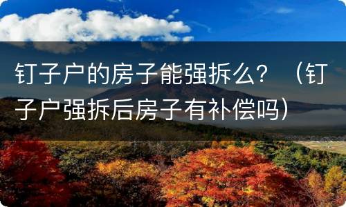 钉子户的房子能强拆么？（钉子户强拆后房子有补偿吗）