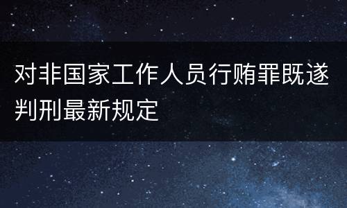 对非国家工作人员行贿罪既遂判刑最新规定
