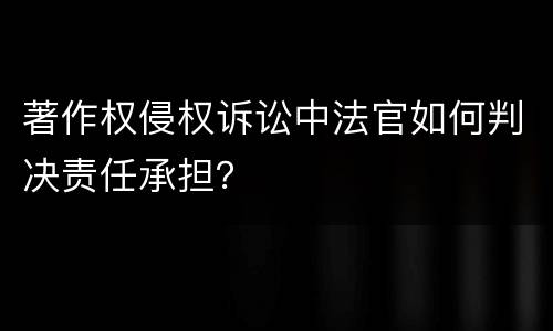 著作权侵权诉讼中法官如何判决责任承担？