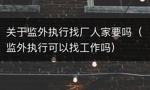 关于监外执行找厂人家要吗（监外执行可以找工作吗）