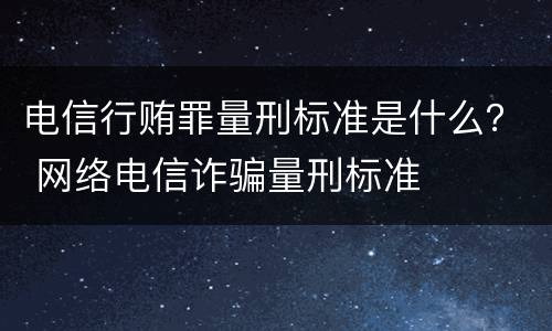 电信行贿罪量刑标准是什么？ 网络电信诈骗量刑标准