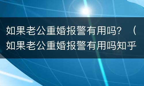 如果老公重婚报警有用吗？（如果老公重婚报警有用吗知乎）