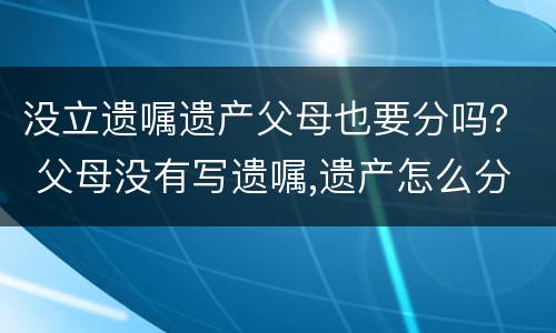 没立遗嘱遗产父母也要分吗？ 父母没有写遗嘱,遗产怎么分