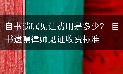 自书遗嘱见证费用是多少？ 自书遗嘱律师见证收费标准
