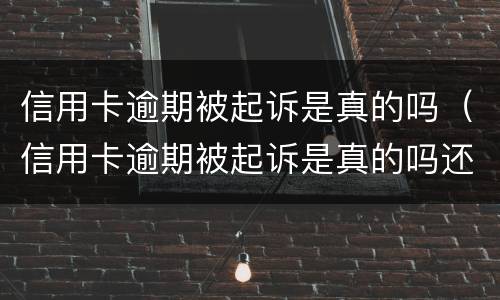 信用卡逾期被起诉是真的吗（信用卡逾期被起诉是真的吗还是假的）