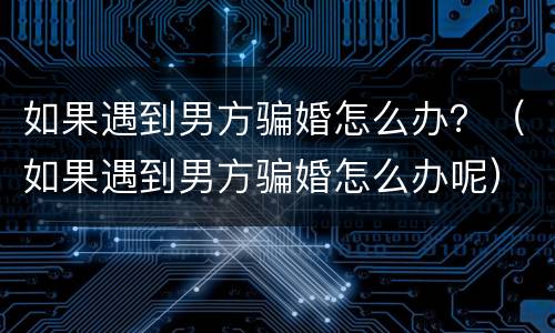 如果遇到男方骗婚怎么办？（如果遇到男方骗婚怎么办呢）