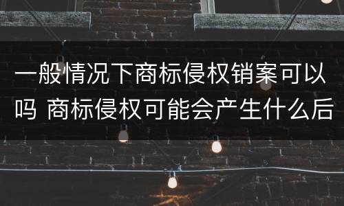 一般情况下商标侵权销案可以吗 商标侵权可能会产生什么后果