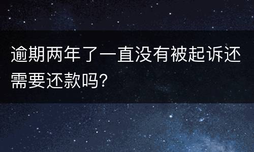 逾期两年了一直没有被起诉还需要还款吗？