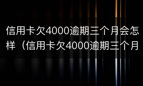 信用卡欠4000逾期三个月会怎样（信用卡欠4000逾期三个月会怎样呢）