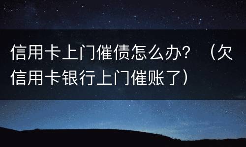 信用卡上门催债怎么办？（欠信用卡银行上门催账了）