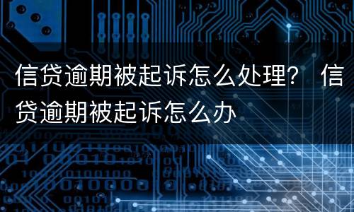 信贷逾期被起诉怎么处理？ 信贷逾期被起诉怎么办