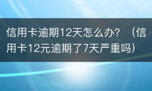 信用卡逾期12天怎么办？（信用卡12元逾期了7天严重吗）