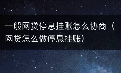 一般网贷停息挂账怎么协商（网贷怎么做停息挂账）