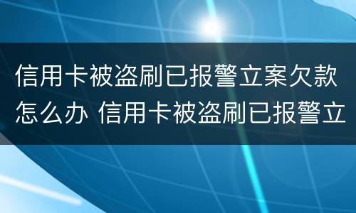 信用卡被盗刷已报警立案欠款怎么办 信用卡被盗刷已报警立案欠款怎么办呢