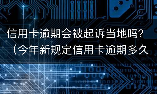信用卡逾期会被起诉当地吗？（今年新规定信用卡逾期多久会起诉）