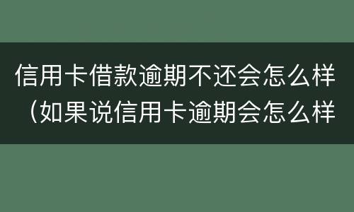 信用卡借款逾期不还会怎么样（如果说信用卡逾期会怎么样）