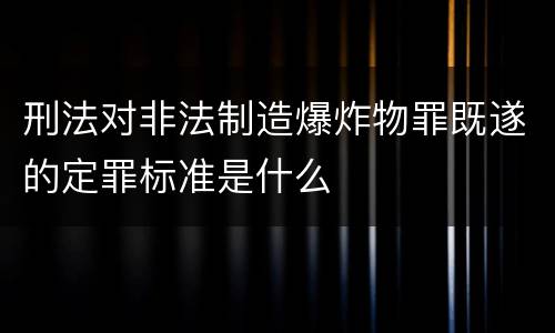 刑法对非法制造爆炸物罪既遂的定罪标准是什么
