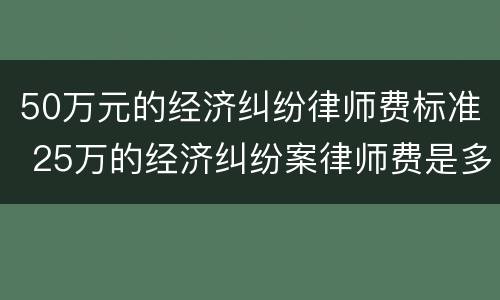 50万元的经济纠纷律师费标准 25万的经济纠纷案律师费是多少