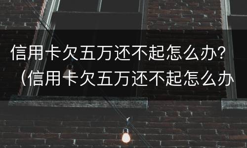 信用卡欠五万还不起怎么办？（信用卡欠五万还不起怎么办呢）