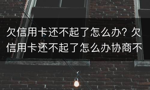 欠信用卡还不起了怎么办? 欠信用卡还不起了怎么办协商不好