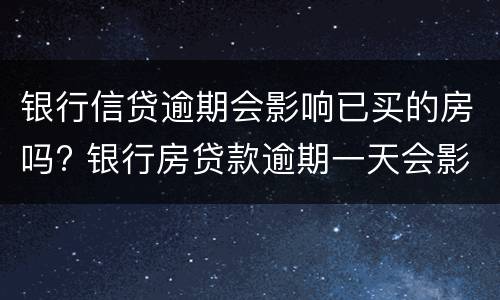 银行信贷逾期会影响已买的房吗? 银行房贷款逾期一天会影响信用吗