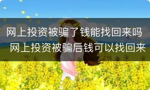 网上投资被骗了钱能找回来吗 网上投资被骗后钱可以找回来吗
