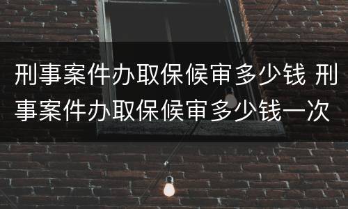 刑事案件办取保候审多少钱 刑事案件办取保候审多少钱一次