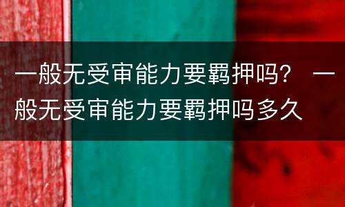 一般无受审能力要羁押吗？ 一般无受审能力要羁押吗多久