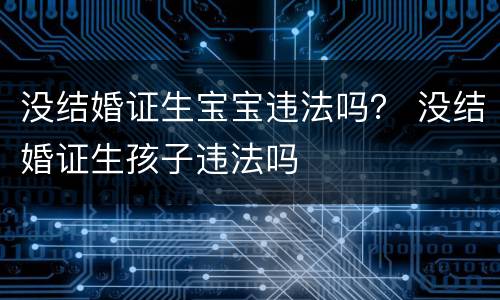 没结婚证生宝宝违法吗？ 没结婚证生孩子违法吗