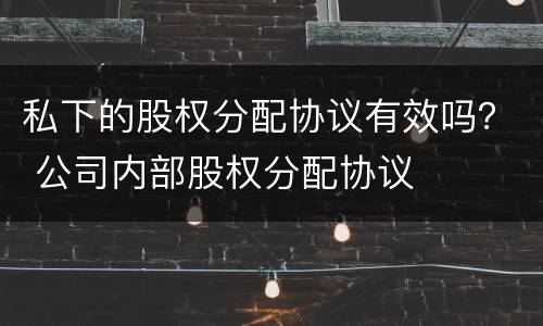 私下的股权分配协议有效吗？ 公司内部股权分配协议