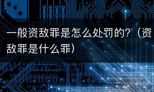 一般资敌罪是怎么处罚的?（资敌罪是什么罪）