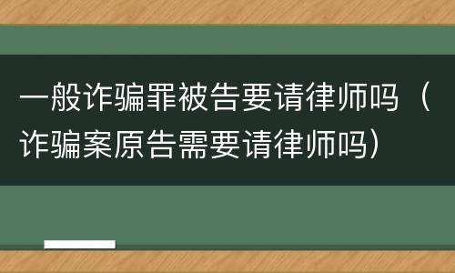 一般诈骗罪被告要请律师吗（诈骗案原告需要请律师吗）
