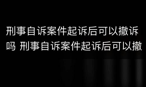 刑事自诉案件起诉后可以撤诉吗 刑事自诉案件起诉后可以撤诉吗