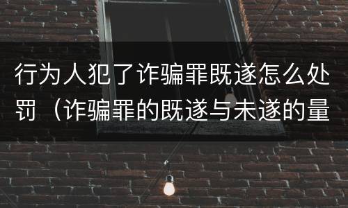 行为人犯了诈骗罪既遂怎么处罚（诈骗罪的既遂与未遂的量刑）