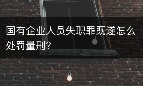 国有企业人员失职罪既遂怎么处罚量刑?