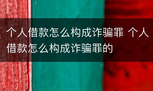 个人借款怎么构成诈骗罪 个人借款怎么构成诈骗罪的