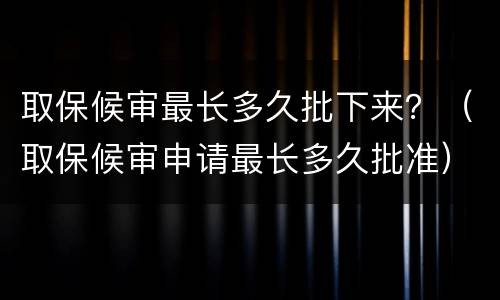 取保候审最长多久批下来？（取保候审申请最长多久批准）