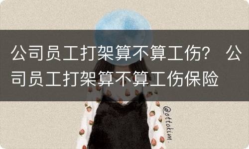 公司员工打架算不算工伤？ 公司员工打架算不算工伤保险
