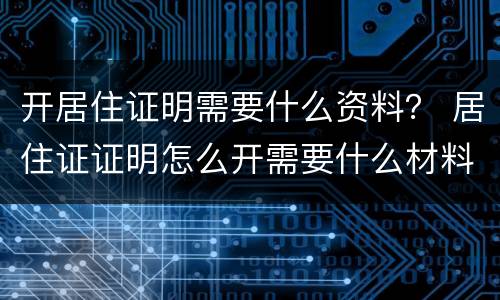 开居住证明需要什么资料？ 居住证证明怎么开需要什么材料