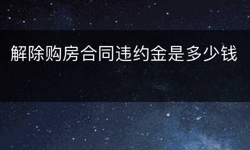 解除购房合同违约金是多少钱