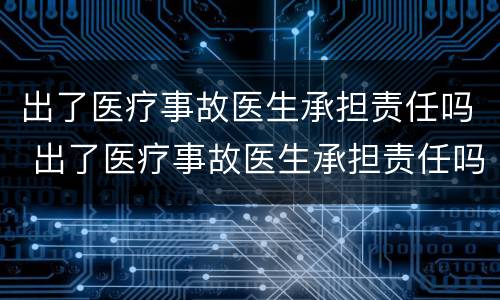 出了医疗事故医生承担责任吗 出了医疗事故医生承担责任吗多少钱