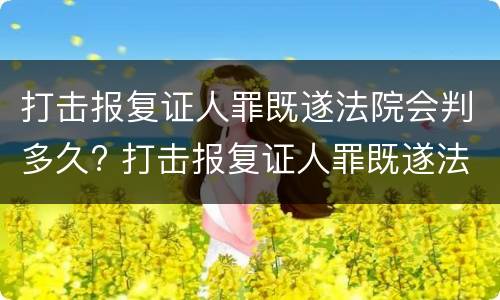 打击报复证人罪既遂法院会判多久? 打击报复证人罪既遂法院会判多久呢