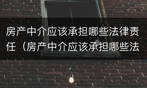 房产中介应该承担哪些法律责任（房产中介应该承担哪些法律责任和责任）
