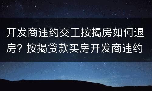 开发商违约交工按揭房如何退房? 按揭贷款买房开发商违约退房