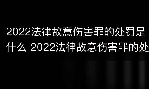 2022法律故意伤害罪的处罚是什么 2022法律故意伤害罪的处罚是什么意思