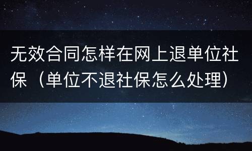 无效合同怎样在网上退单位社保（单位不退社保怎么处理）
