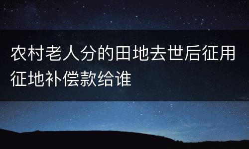 农村老人分的田地去世后征用征地补偿款给谁